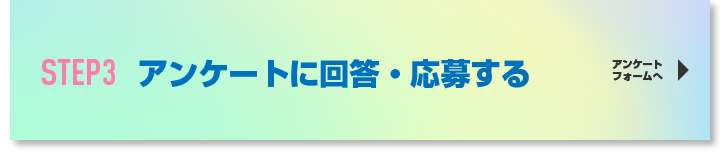 URLよりアンケートに回答いただき3STEPで応募完了