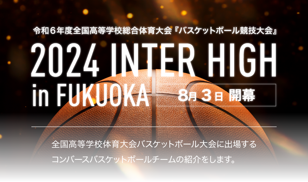 令和６年度全国高等学校総合体育大会 『バスケットボール競技大会』 2024 INTER HIGH in FUKUOKA 全国高等学校体育大会バスケットボール大会に出場するコンバースバスケットボールチームの紹介をします。