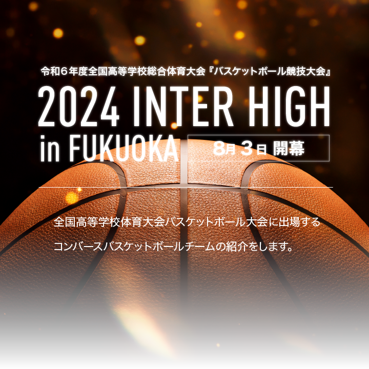 令和６年度全国高等学校総合体育大会 『バスケットボール競技大会』 2024 INTER HIGH in FUKUOKA 全国高等学校体育大会バスケットボール大会に出場するコンバースバスケットボールチームの紹介をします。